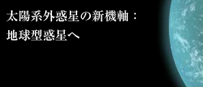 太陽系外惑星の新機軸：地球型惑星へ